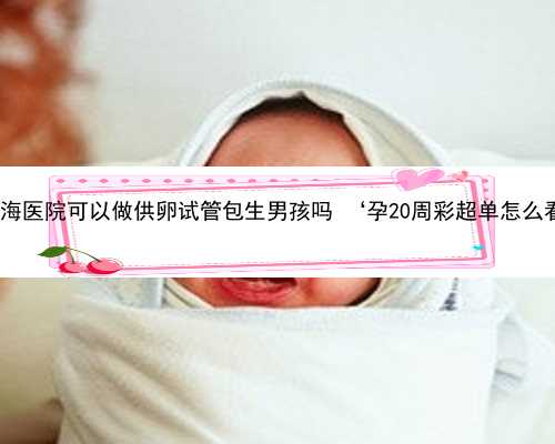 上海借卵流程 上海长海医院可以做供卵试管包生男孩吗 ‘孕20周彩超单怎么看